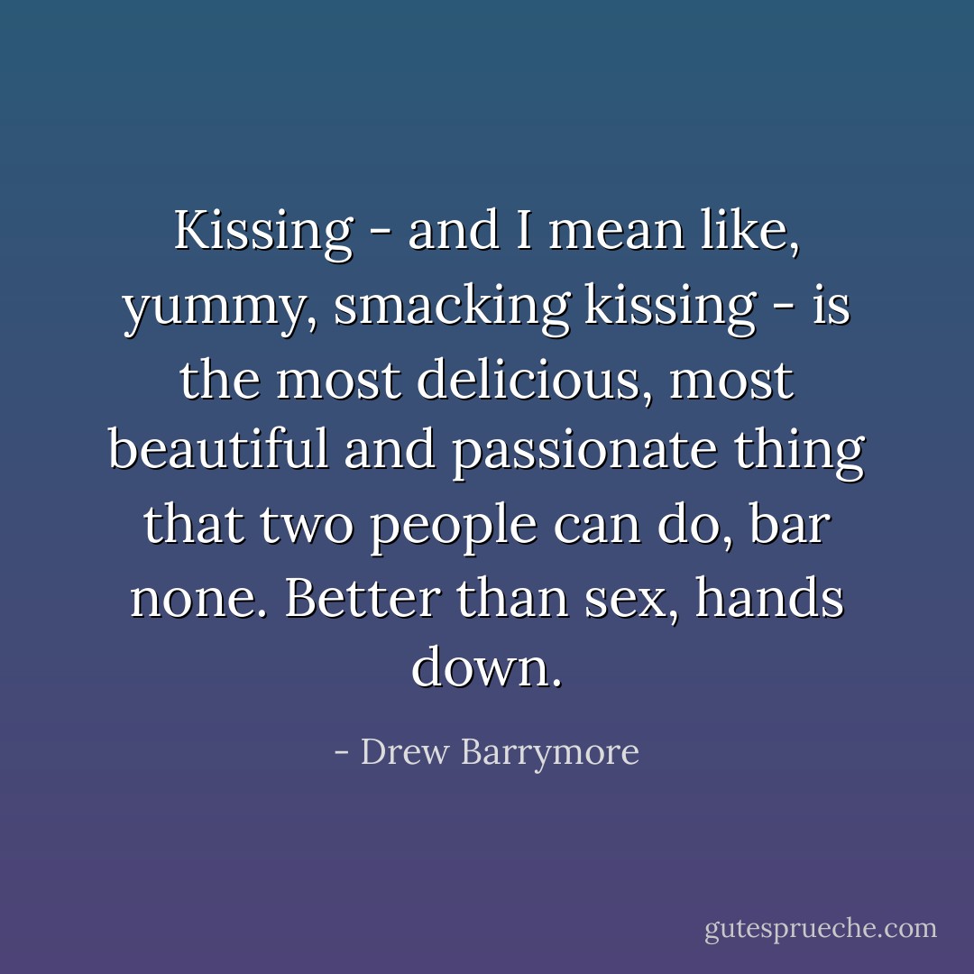 Kissing - and I mean like, yummy, smacking kissing - is the most delicious, most beautiful and passionate thing that two people can do, bar none. Better than sex, hands down. - Drew Barrymore