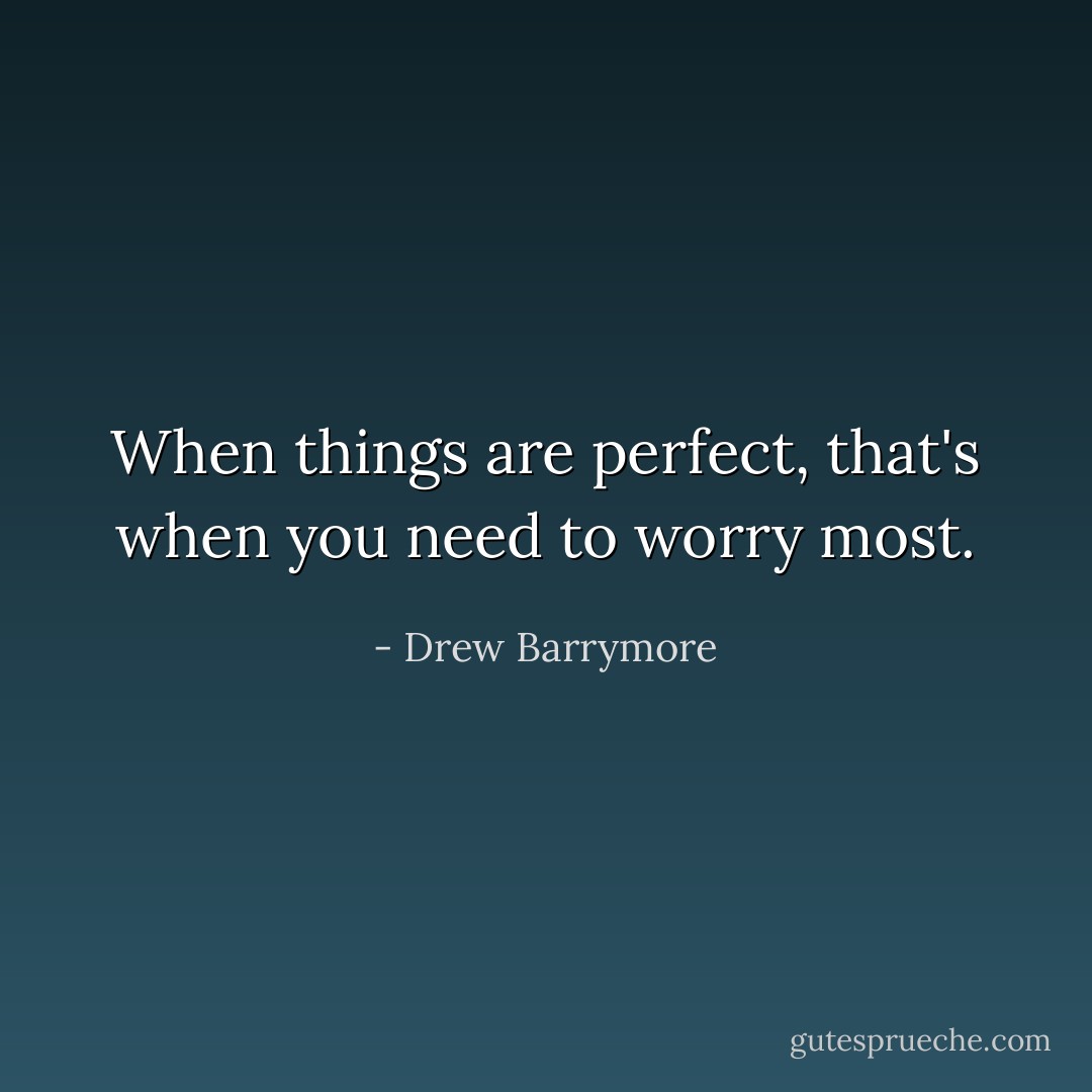 When things are perfect, that's when you need to worry most. - Drew Barrymore