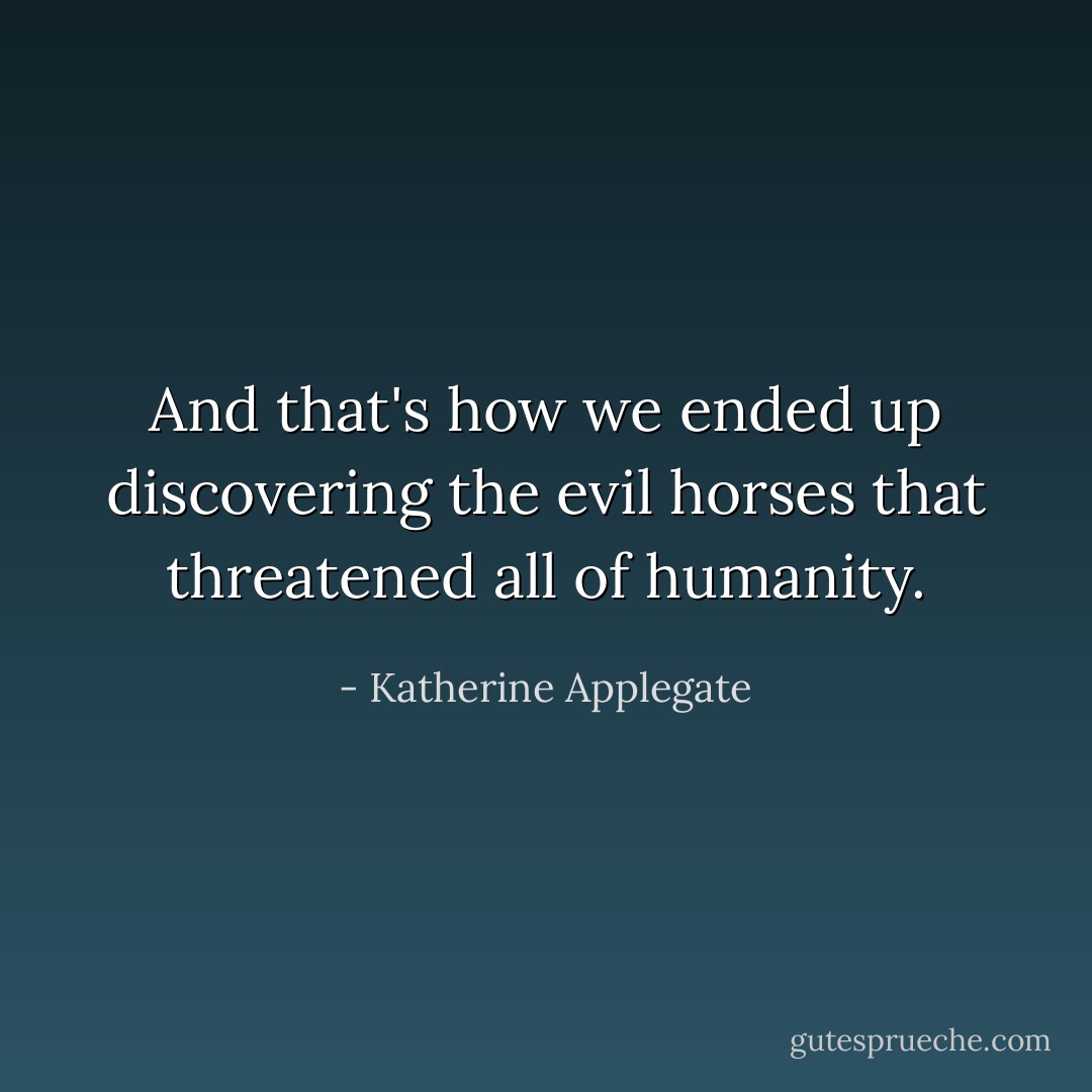 And that's how we ended up discovering the evil horses that threatened all of humanity. - Katherine Applegate