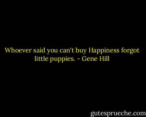 Whoever said you can't buy Happiness forgot little puppies. - Gene Hill