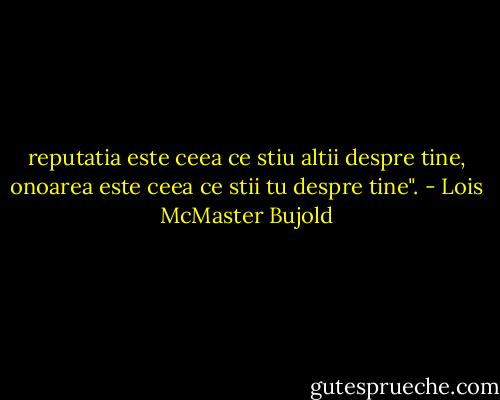 reputatia este ceea ce stiu altii despre tine, onoarea este ceea ce stii tu despre tine". - Lois McMaster Bujold