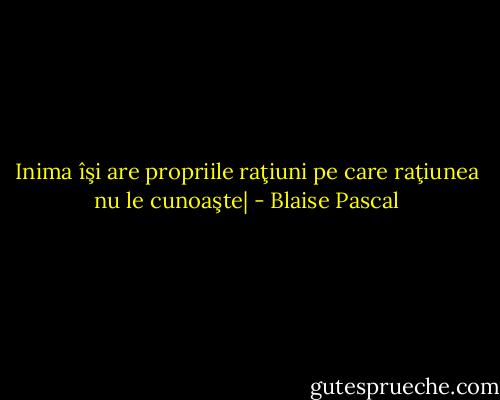 Inima îşi are propriile raţiuni pe care raţiunea nu le cunoaşte| - Blaise Pascal