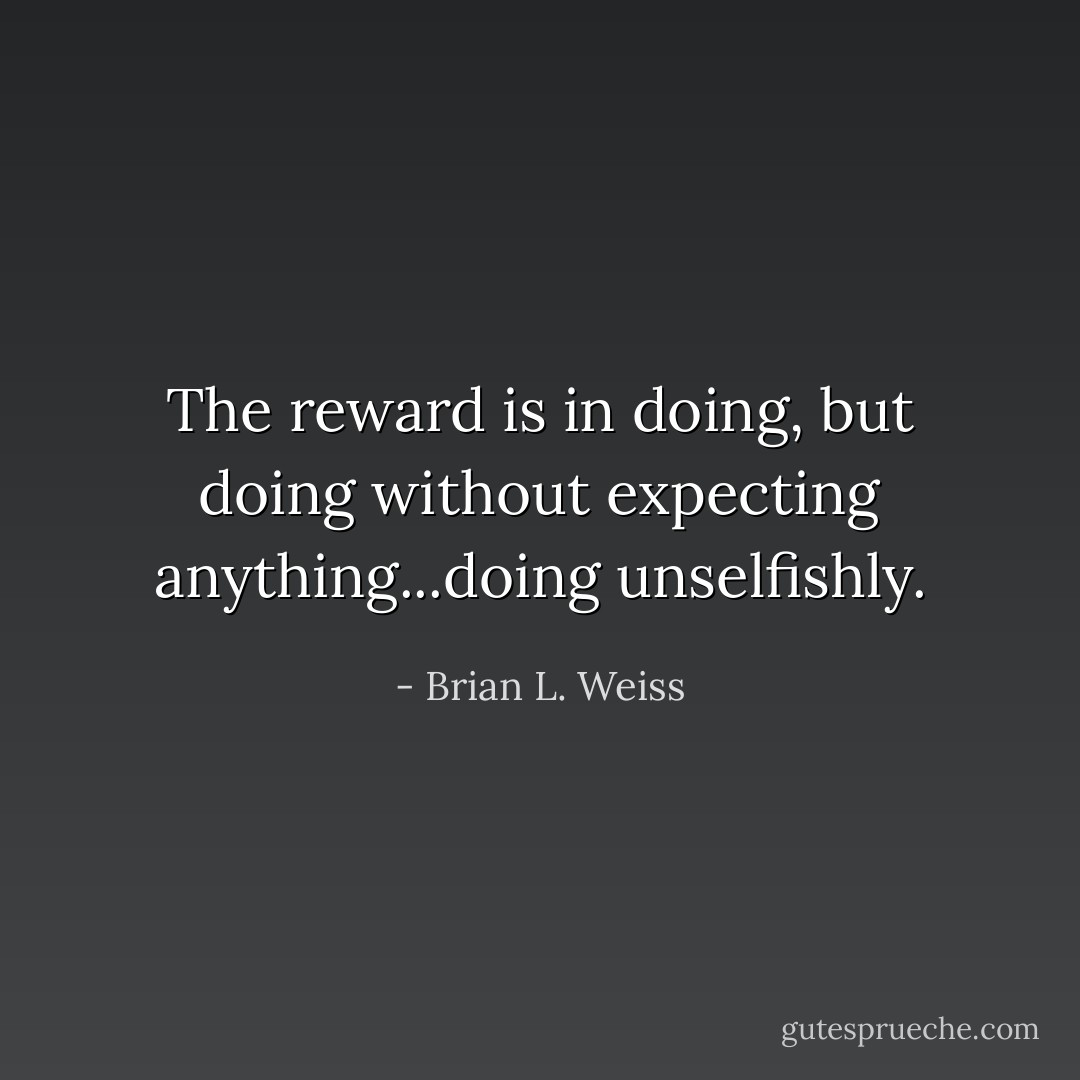 The reward is in doing, but doing without expecting anything...doing unselfishly. - Brian L. Weiss