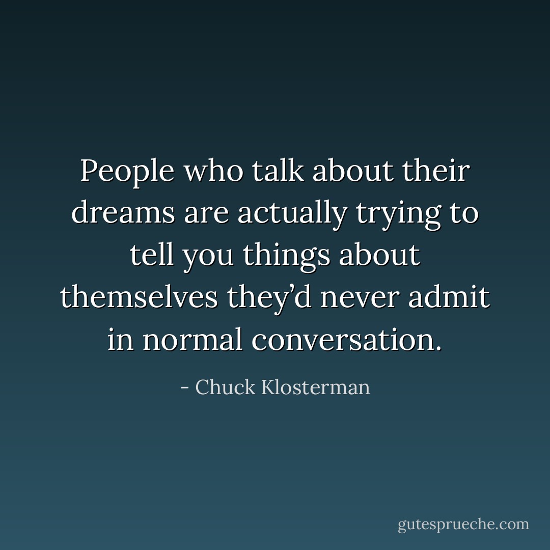 People who talk about their dreams are actually trying to tell you things about themselves they’d never admit in normal conversation. - Chuck Klosterman