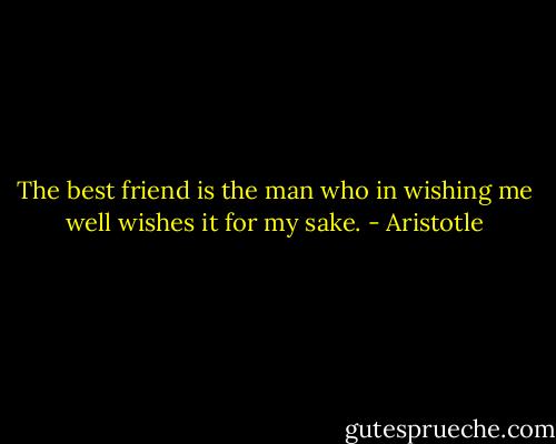 The best friend is the man who in wishing me well wishes it for my sake. - Aristotle