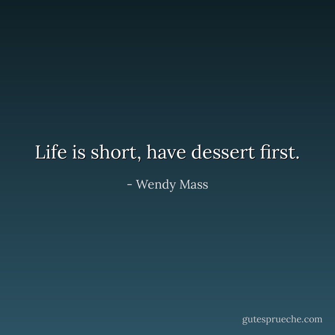 Life is short, have dessert first. - Wendy Mass