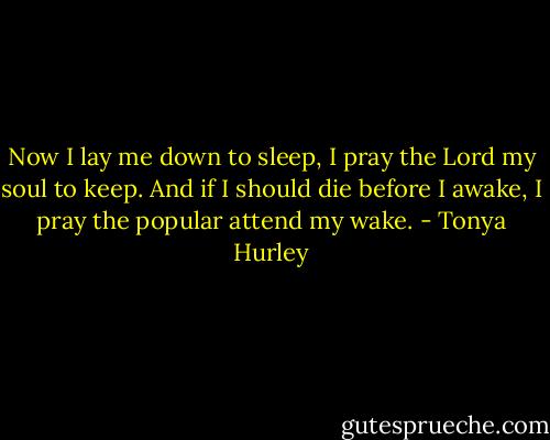 Now I lay me down to sleep,<br />I pray the Lord my soul to keep.<br />And if I should die before I awake,<br />I pray the popular attend my wake. - Tonya Hurley