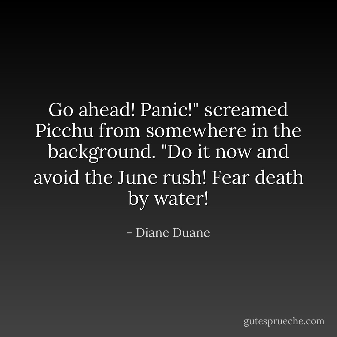 <i>Go ahead! Panic!</i>" screamed Picchu from somewhere in the background. "Do it now and avoid the June rush! Fear death by water! - Diane Duane