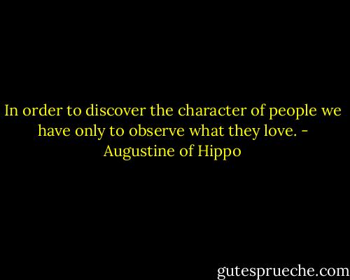 In order to discover the character of people we have only to observe what they love. - Augustine of Hippo