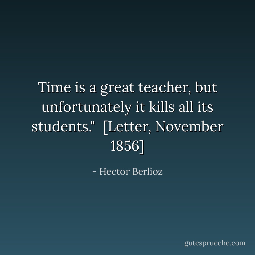 Time is a great teacher, but unfortunately it kills all its students."<br /><br />[<i>Letter, November 1856</i>] - Hector Berlioz
