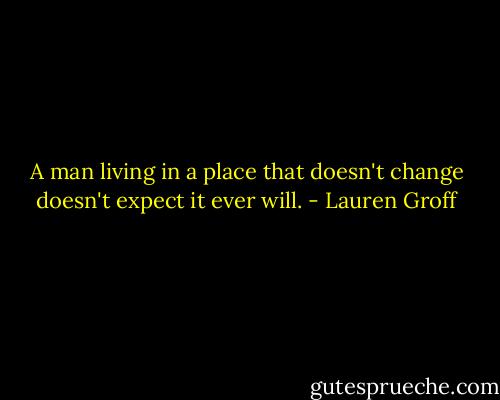 A man living in a place that doesn't change doesn't expect it ever will. - Lauren Groff