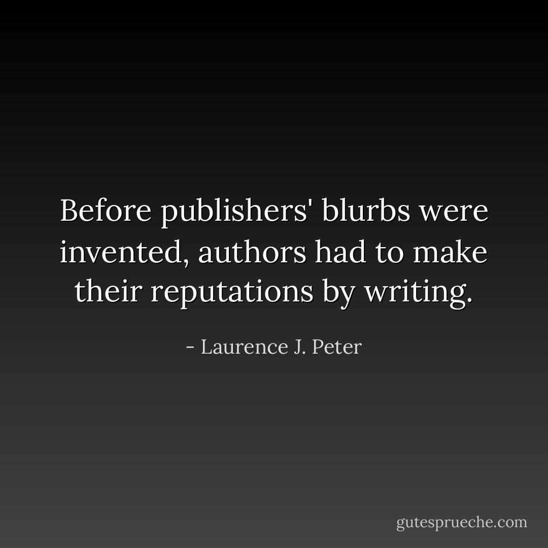 Before publishers' blurbs were invented, authors had to make their reputations by writing. - Laurence J. Peter