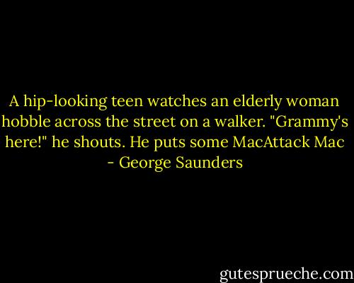 A hip-looking teen watches an elderly woman hobble across the street on a walker.<br />"Grammy's here!" he shouts.<br />He puts some MacAttack Mac - George Saunders