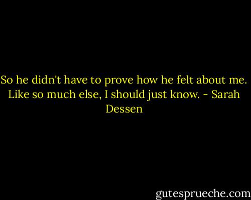 So he didn't have to prove how he felt about me. Like so much else, I should just know. - Sarah Dessen