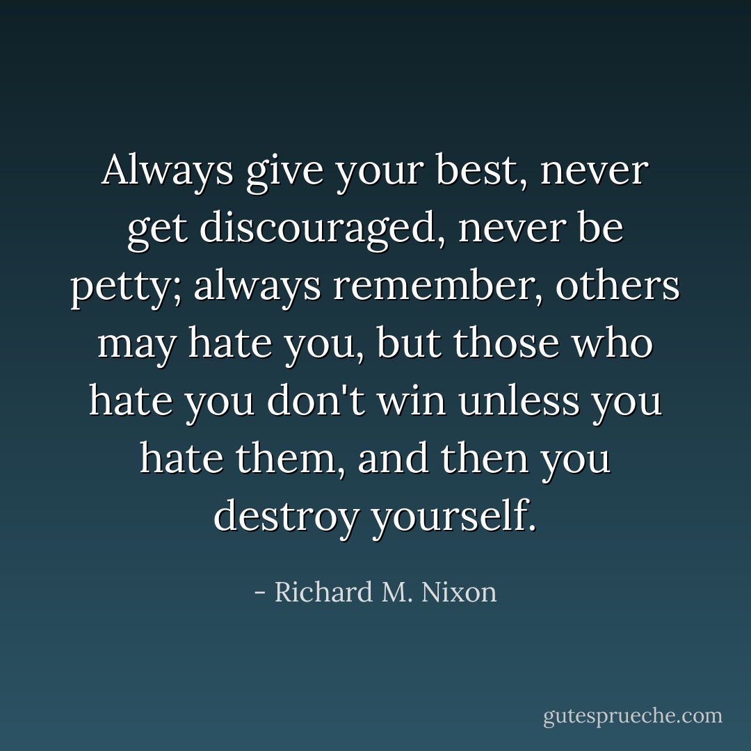 Always give your best, never get discouraged, never be petty; always remember, others may hate you, but those who hate you don't win unless you hate them, and then you destroy yourself. - Richard M. Nixon