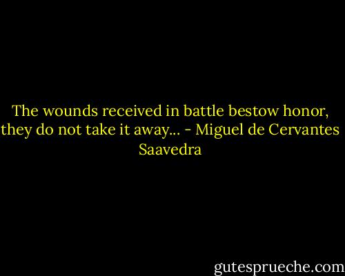 The wounds received in battle bestow honor, they do not take it away... - Miguel de Cervantes Saavedra