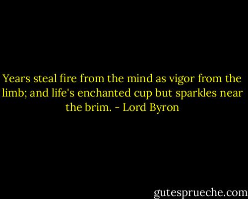 Years steal fire from the mind as vigor from the limb; and life's enchanted cup but sparkles near the brim. - Lord Byron