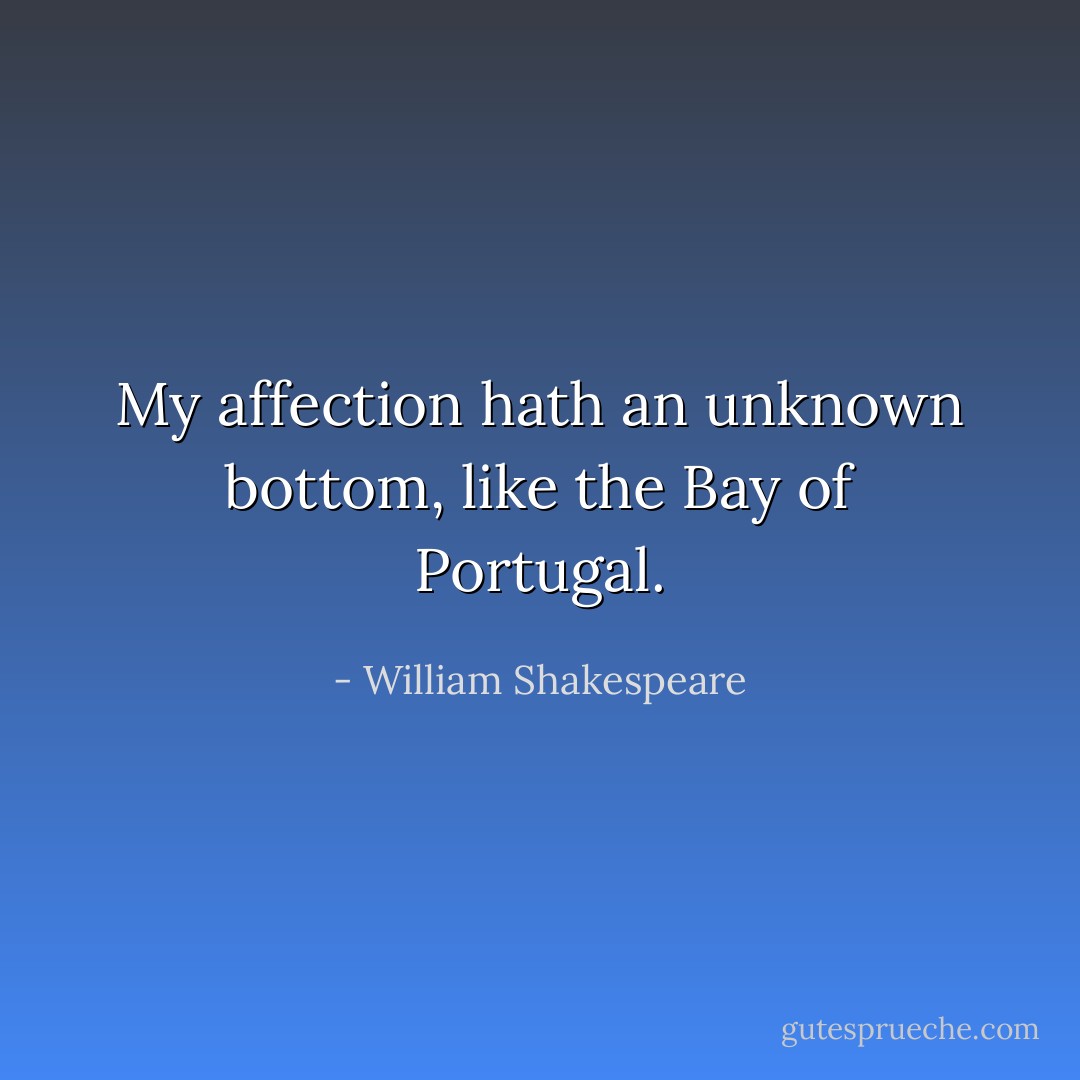 My affection hath an unknown bottom, like the Bay of Portugal. - William Shakespeare
