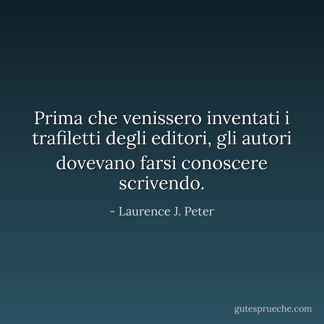 Prima che venissero inventati i trafiletti degli editori, gli autori dovevano farsi conoscere scrivendo. - Laurence J. Peter