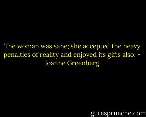 The woman was sane; she accepted the heavy penalties of reality and enjoyed its gifts also. - Joanne Greenberg