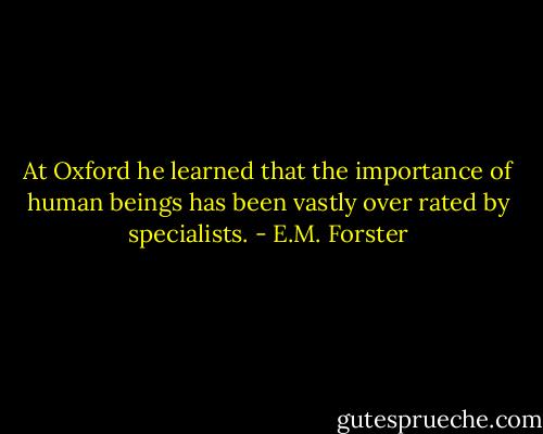 At Oxford he learned that the importance of human beings has been vastly over rated by specialists. - E.M. Forster