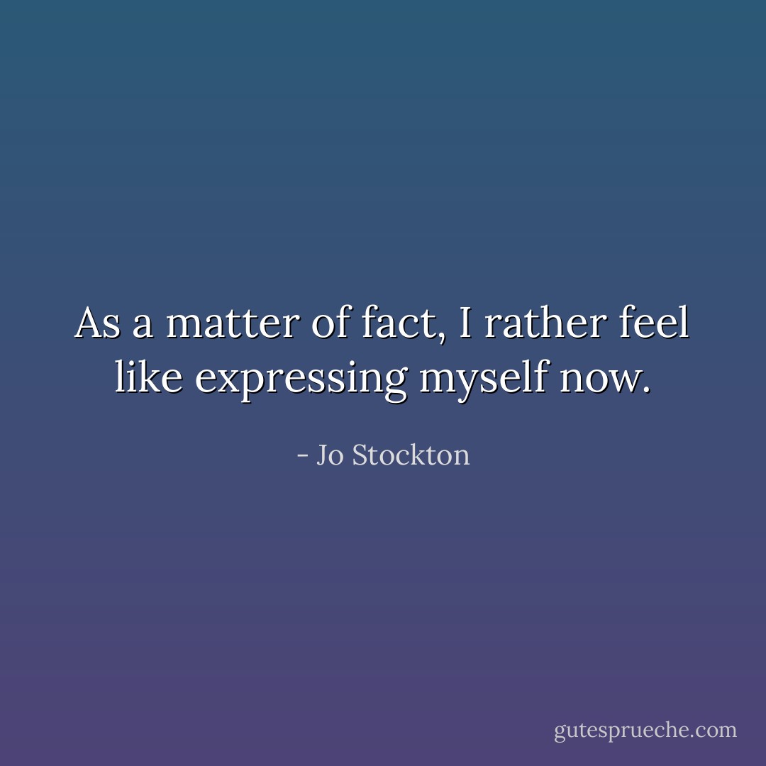 As a matter of fact, I rather feel like expressing myself now. - Jo Stockton
