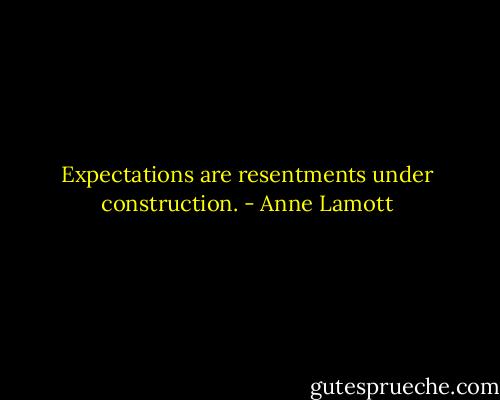 Expectations are resentments under construction. - Anne Lamott