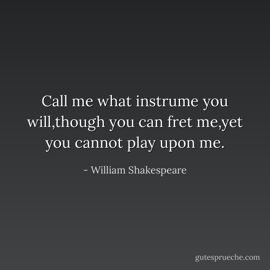 Call me what instrume you will,though you can fret me,yet you cannot play upon me. - William Shakespeare