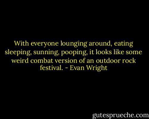 With everyone lounging around, eating sleeping, sunning, pooping, it looks like some weird combat version of an outdoor rock festival. - Evan Wright