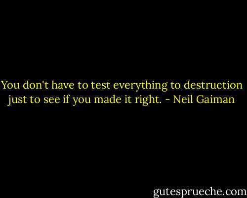 You don't have to test everything to destruction just to see if you made it right. - Neil Gaiman