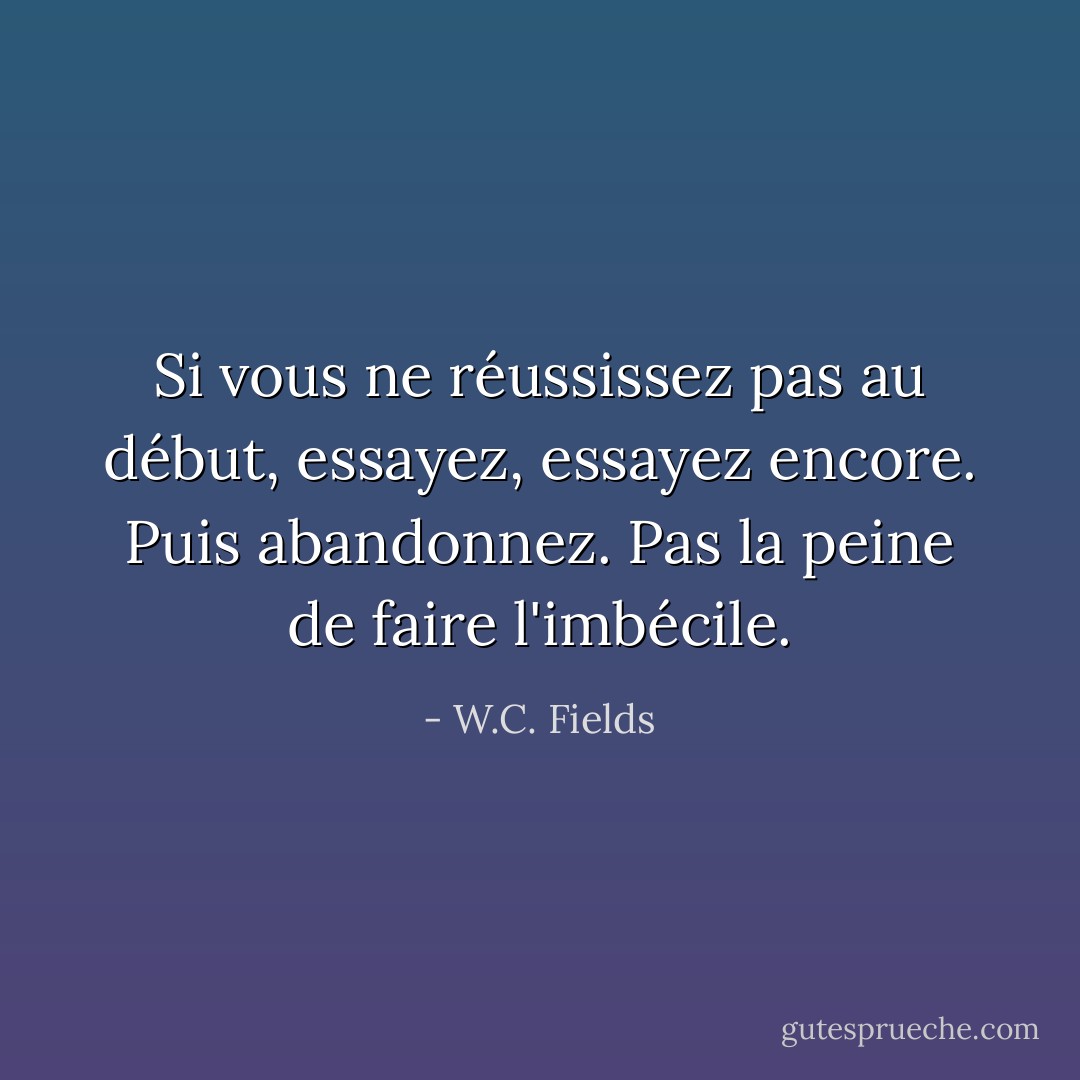 Si vous ne réussissez pas au début, essayez, essayez encore. Puis abandonnez. Pas la peine de faire l'imbécile. - W.C. Fields