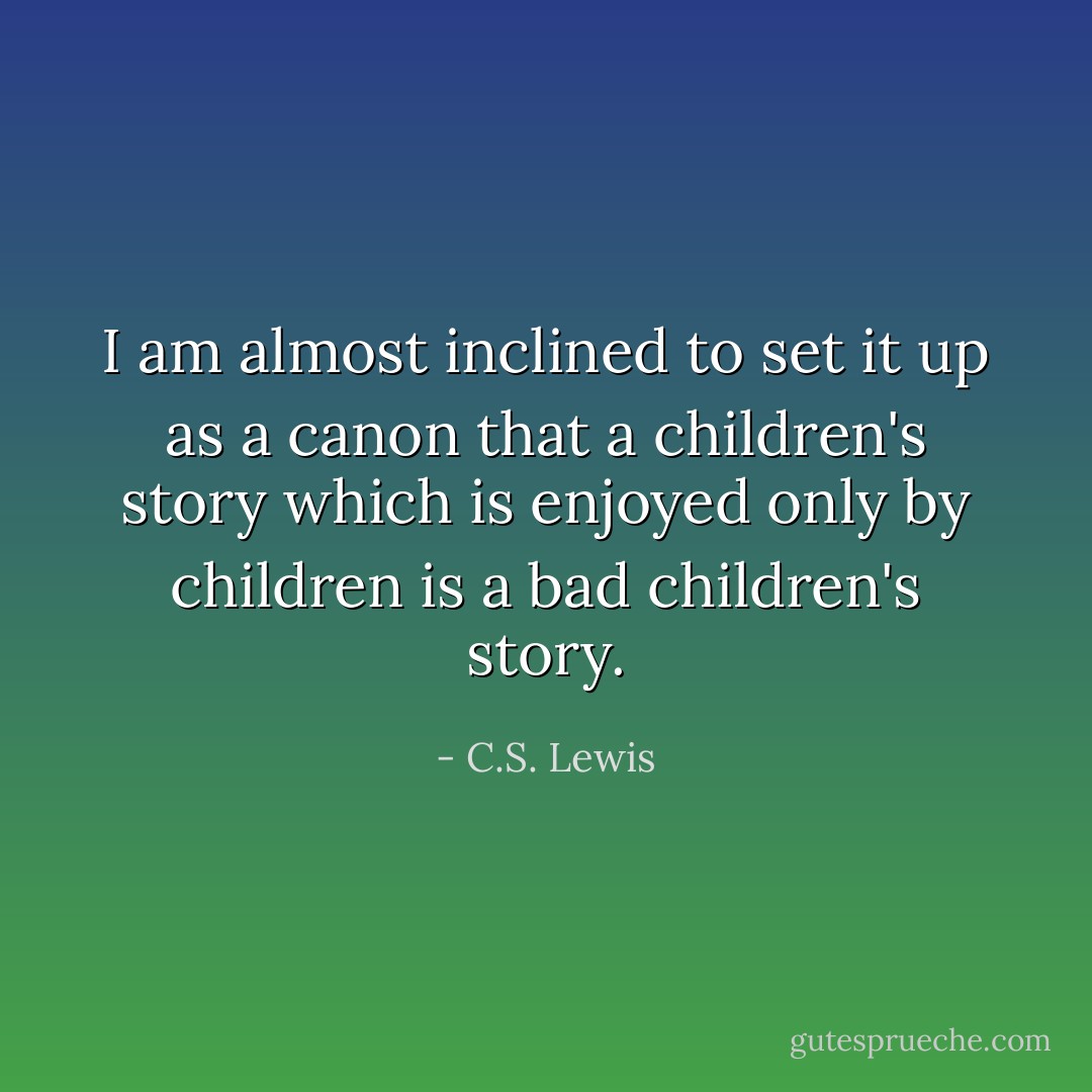 I am almost inclined to set it up as a canon that a children's story which is enjoyed only by children is a bad children's story. - C.S. Lewis