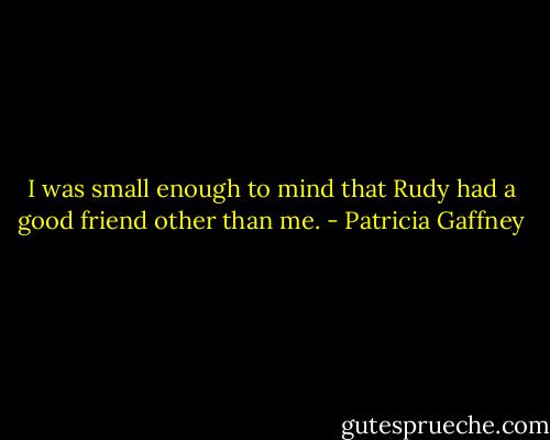I was small enough to mind that Rudy had a good friend other than me. - Patricia Gaffney