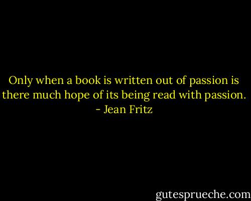 Only when a book is written out of passion is there much hope of its being read with passion. - Jean Fritz