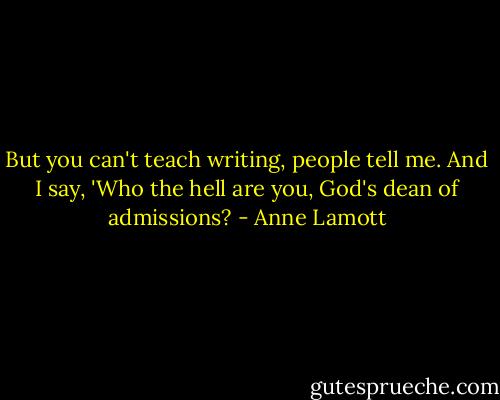 But you can't teach writing, people tell me. And I say, 'Who the hell are you, God's dean of admissions? - Anne Lamott