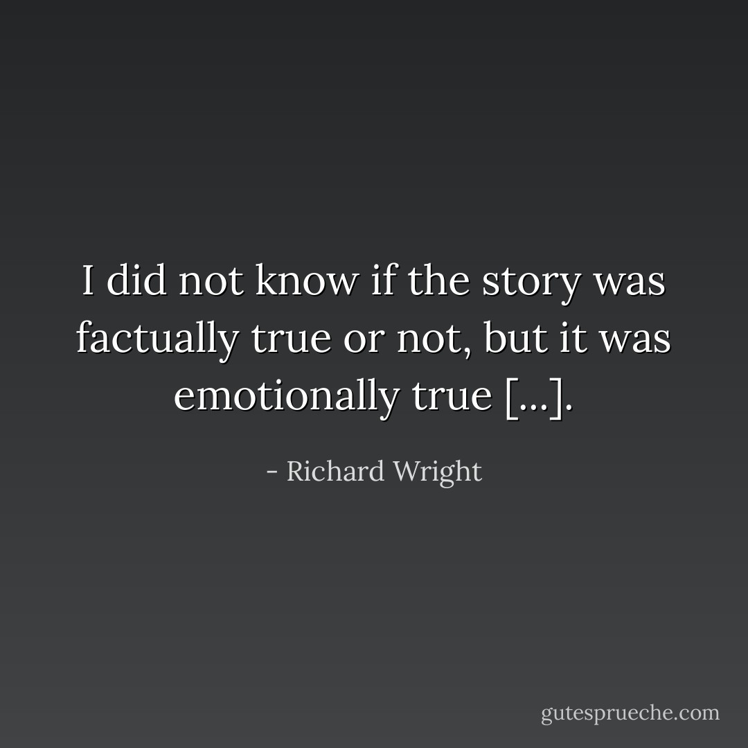 I did not know if the story was factually true or not, but it was emotionally true [...]. - Richard Wright