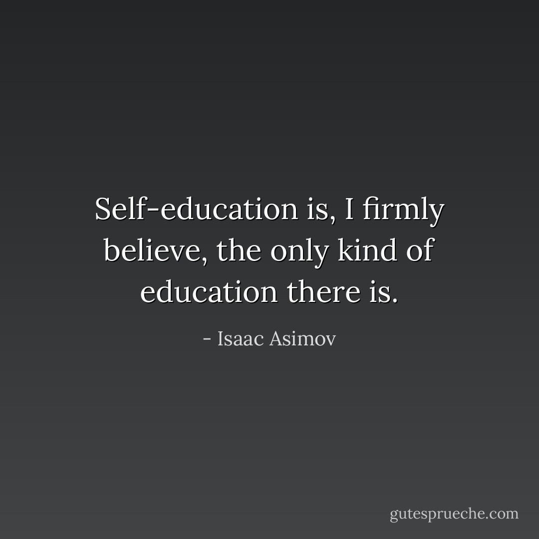 Self-education is, I firmly believe, the only kind of education there is. - Isaac Asimov