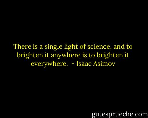 There is a single light of science, and to brighten it anywhere is to brighten it everywhere.  - Isaac Asimov