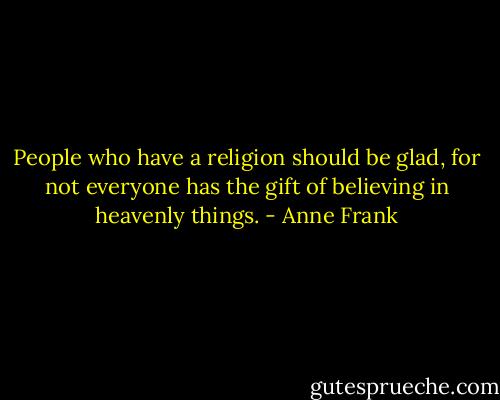 People who have a religion should be glad, for not everyone has the gift of believing in heavenly things. - Anne Frank