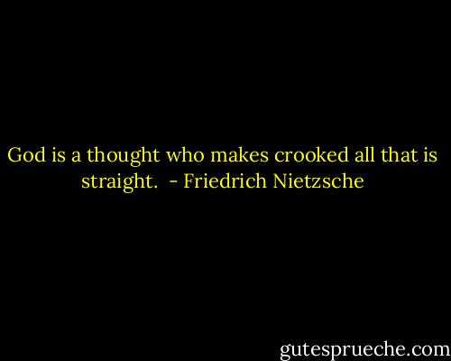 God is a thought who makes crooked all that is straight.  - Friedrich Nietzsche