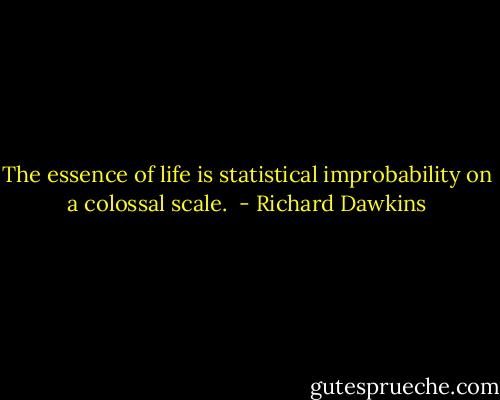 The essence of life is statistical improbability on a colossal scale.  - Richard Dawkins