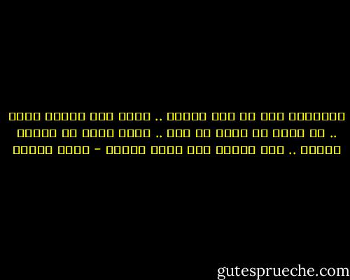 الإنسان يجب أن يدق الباب .. فسوف يجد أحداً يفتح .. عن رغبة أو رهبة أو ضيق .. ولكن لابد أن ينفتح الباب .. ومن وراءه باب ثاني وثالث - أنيس منصور
