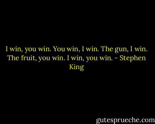 I win, you win. You win, I win. The gun, I win. The fruit, you win. I win, you win. - Stephen King