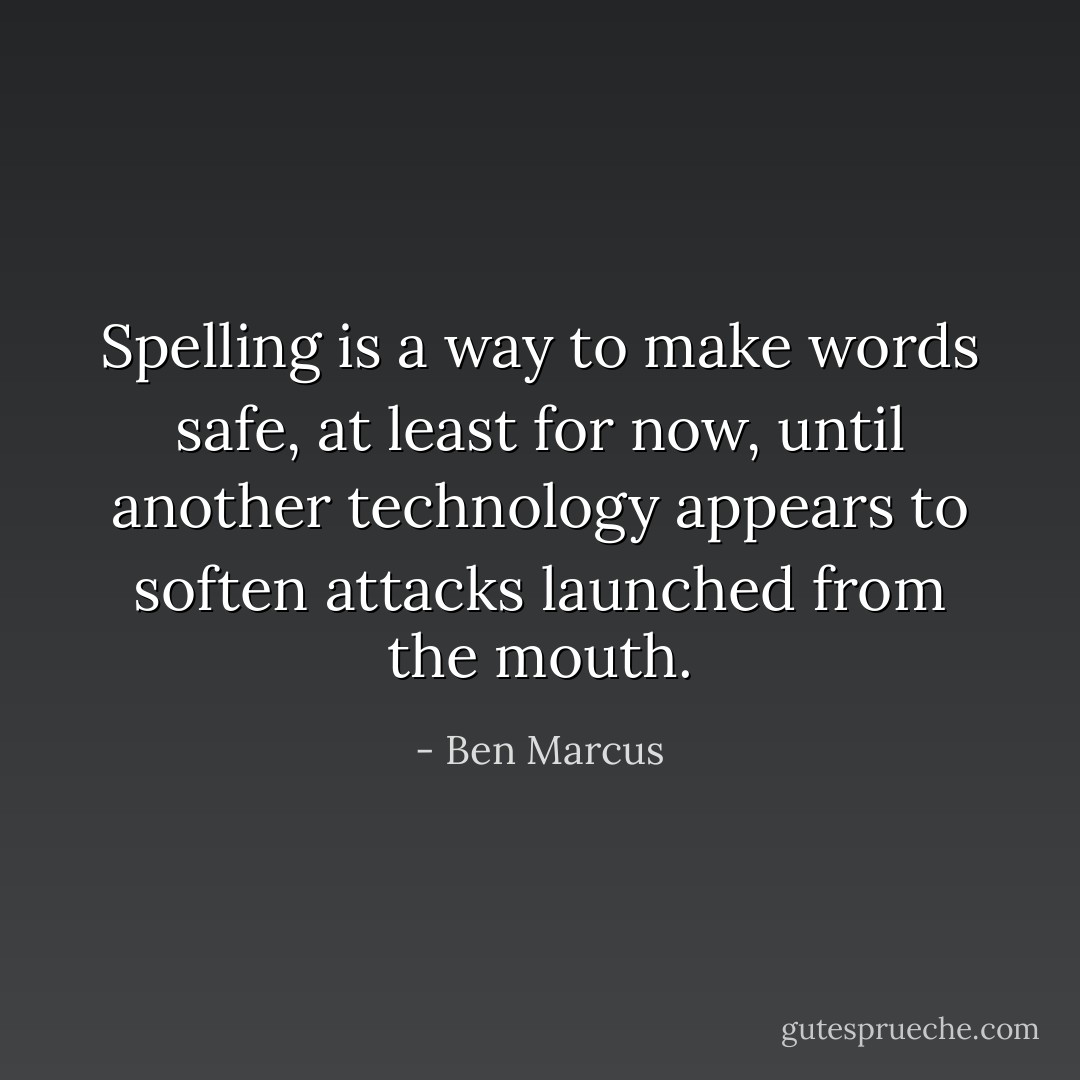 Spelling is a way to make words safe, at least for now, until another technology appears to soften attacks launched from the mouth. - Ben Marcus