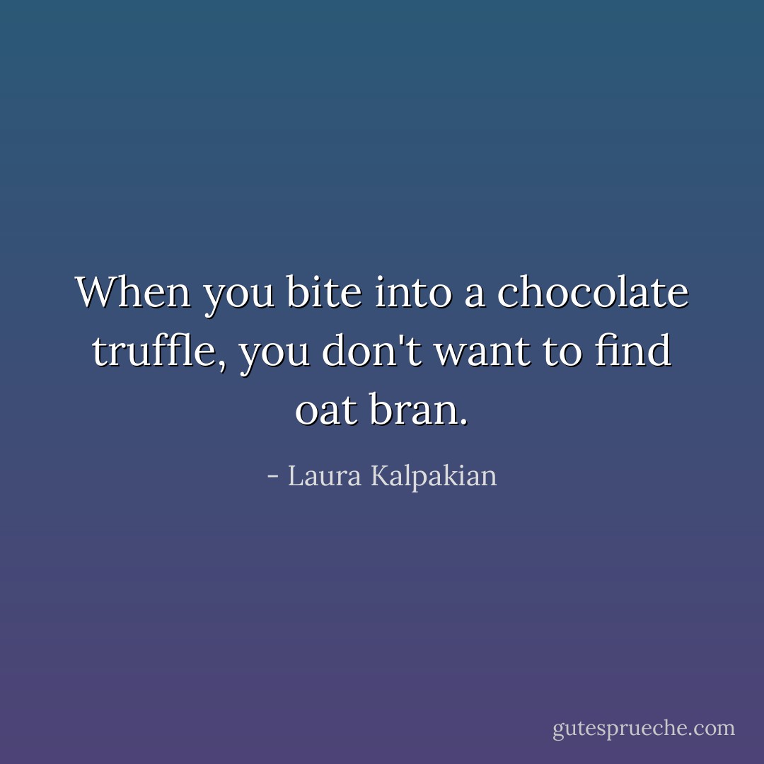 When you bite into a chocolate truffle, you don't want to find oat bran. - Laura Kalpakian