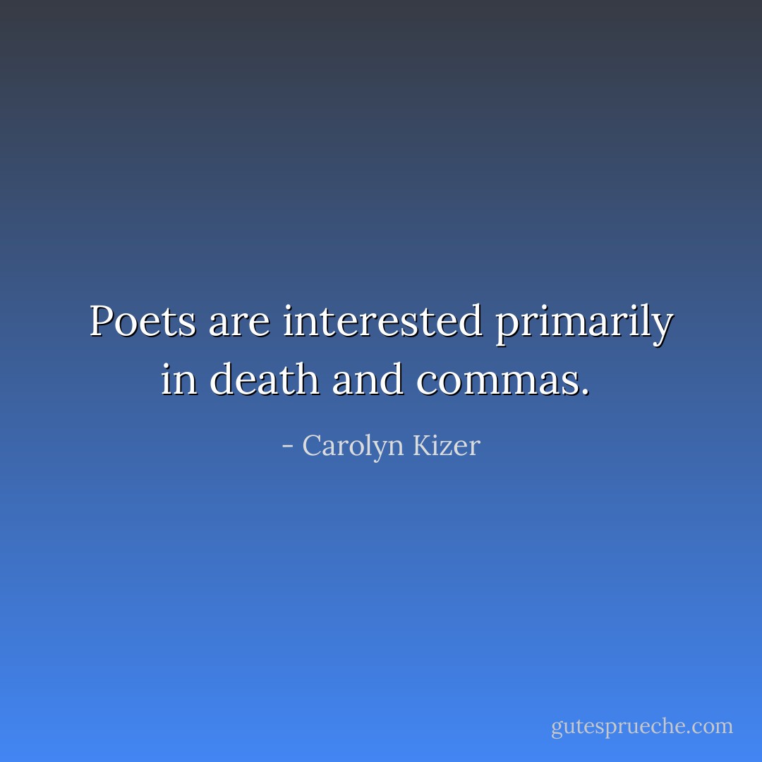 Poets are interested primarily in death and commas.  - Carolyn Kizer