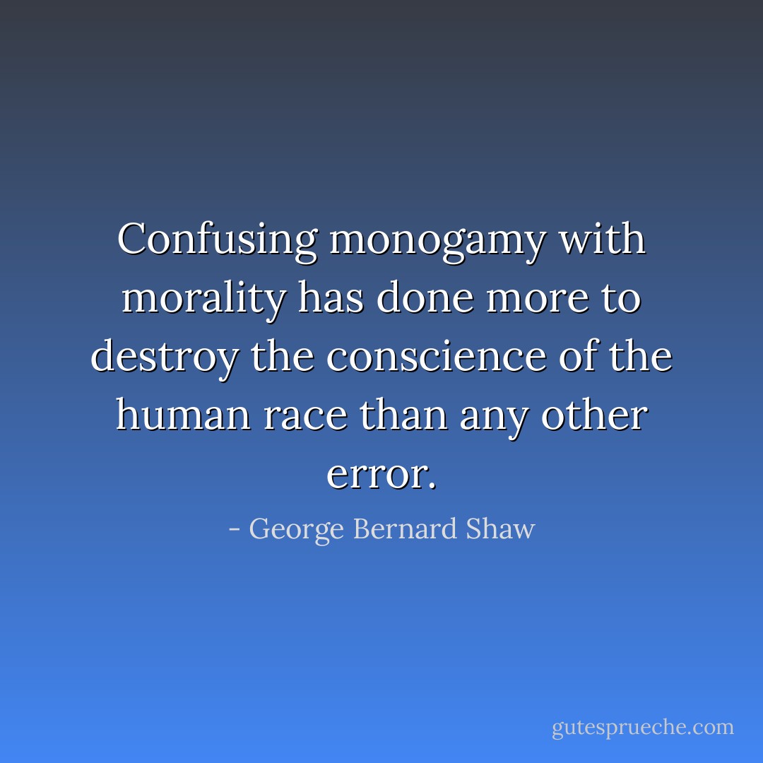 Confusing monogamy with morality has done more to destroy the conscience of the human race than any other error. - George Bernard Shaw