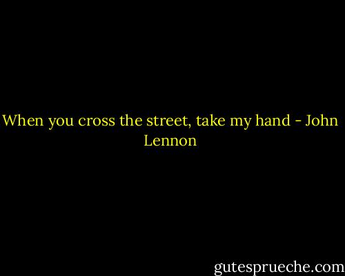 When you cross the street, take my hand - John Lennon