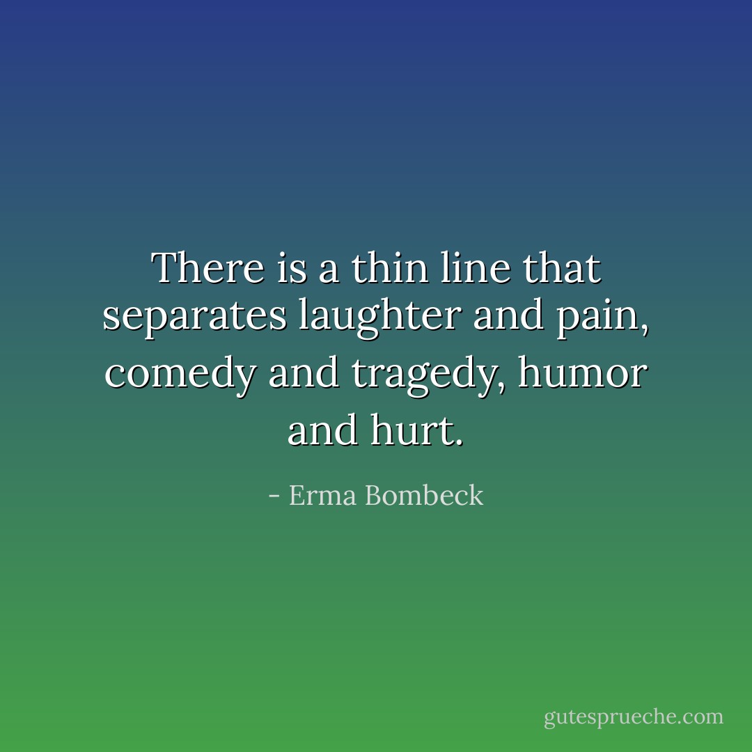 There is a thin line that separates laughter and pain, comedy and tragedy, humor and hurt. - Erma Bombeck