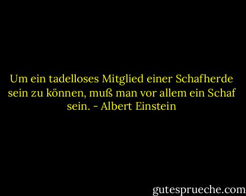 Um ein tadelloses Mitglied einer Schafherde sein zu können, muß man vor allem ein Schaf sein. - Albert Einstein